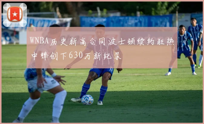 WNBA历史新高合同波士顿续约狂热中锋创下630万新纪录