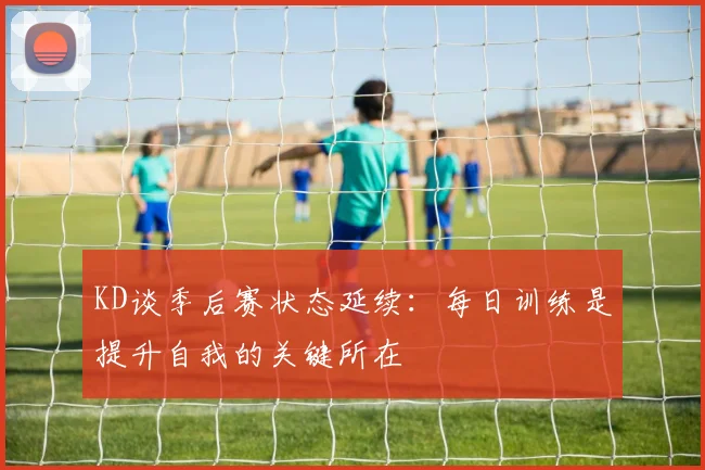 KD谈季后赛状态延续：每日训练是提升自我的关键所在