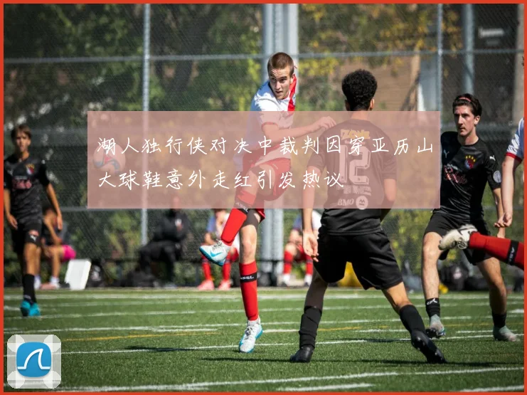 湖人独行侠对决中裁判因穿亚历山大球鞋意外走红引发热议