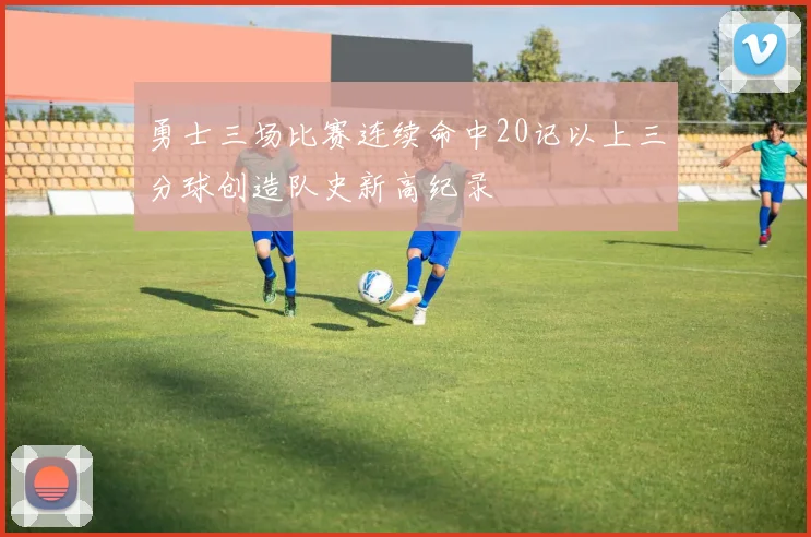 勇士三场比赛连续命中20记以上三分球创造队史新高纪录