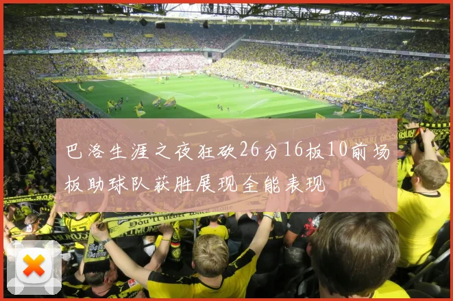 巴洛生涯之夜狂砍26分16板10前场板助球队获胜展现全能表现