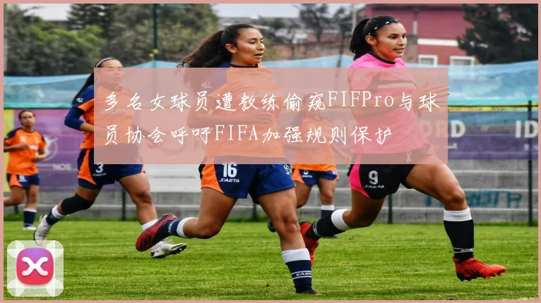 多名女球员遭教练偷窥FIFPro与球员协会呼吁FIFA加强规则保护