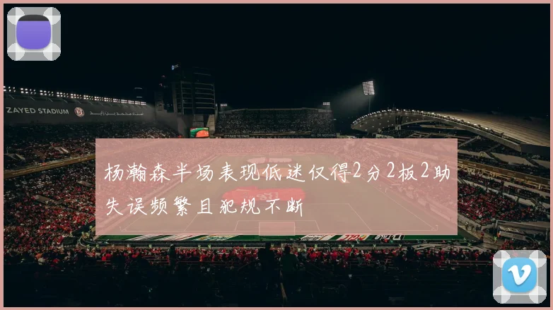 杨瀚森半场表现低迷仅得2分2板2助失误频繁且犯规不断