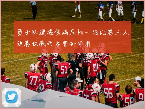 勇士队遭遇伤病危机一场比赛三人退赛仅剩两名替补可用