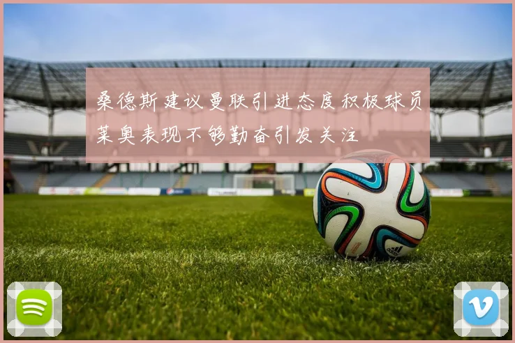 桑德斯建议曼联引进态度积极球员莱奥表现不够勤奋引发关注