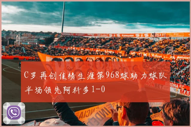 C罗再创佳绩生涯第968球助力球队半场领先阿科多1-0