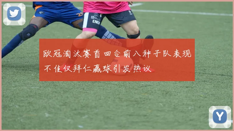 欧冠淘汰赛首回合前八种子队表现不佳仅拜仁赢球引发热议