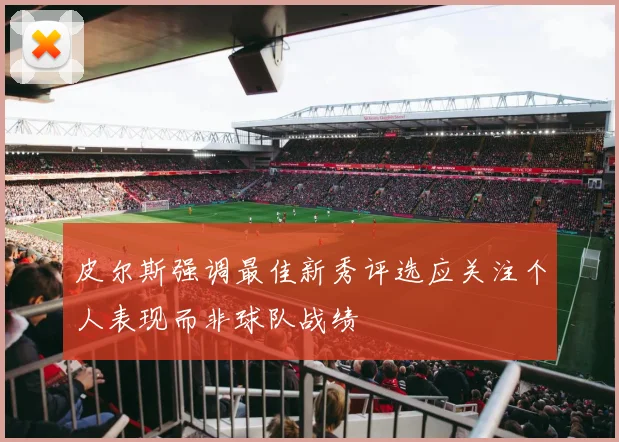 皮尔斯强调最佳新秀评选应关注个人表现而非球队战绩