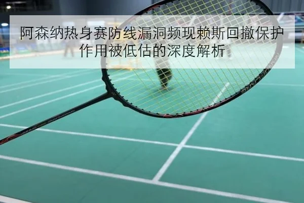 阿森纳热身赛防线漏洞频现赖斯回撤保护作用被低估的深度解析